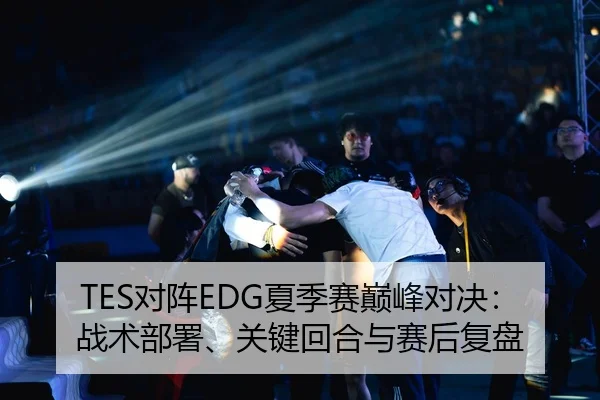 TES对阵EDG夏季赛巅峰对决：战术部署、关键回合与赛后复盘